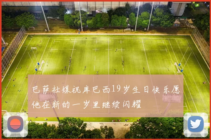 巴萨社媒祝库巴西19岁生日快乐愿他在新的一岁里继续闪耀