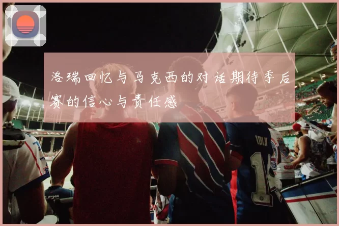 洛瑞回忆与马克西的对话期待季后赛的信心与责任感