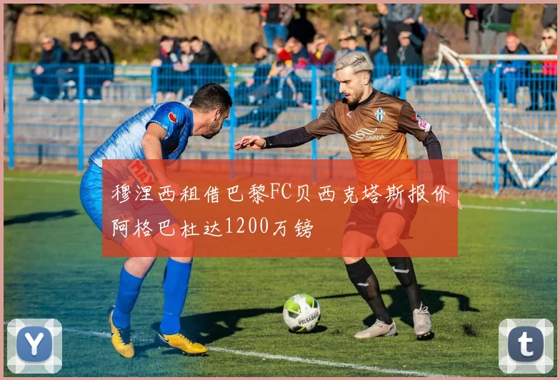 穆涅西租借巴黎FC贝西克塔斯报价阿格巴杜达1200万镑