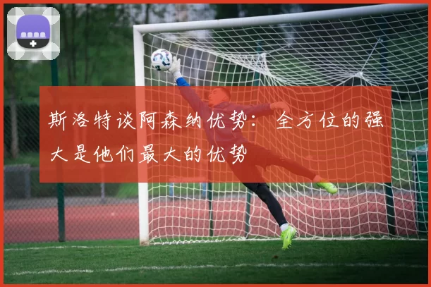 斯洛特谈阿森纳优势：全方位的强大是他们最大的优势