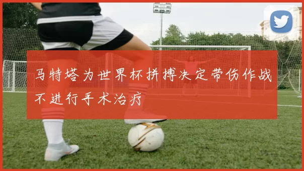 马特塔为世界杯拼搏决定带伤作战不进行手术治疗